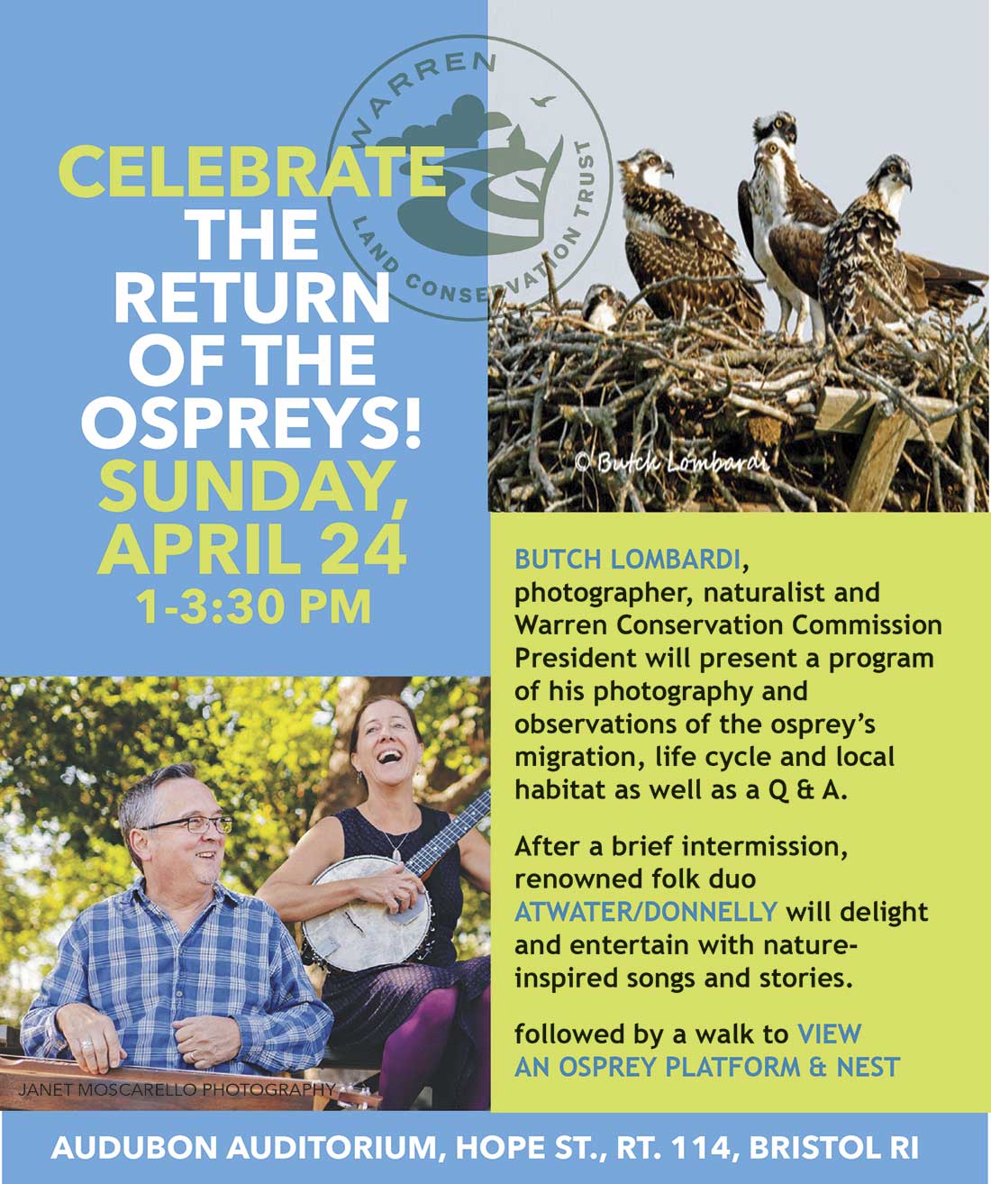 1 to 3:30pm. Butch Lomardi, photographer, naturalist and Warren Conservation Commission President will present a program of his photography and observation of the osprey's migration, life cycle and local habitat as well as a Q&amp;A. After a brief intermission renowned folk duo Atwater/Donnelly will delight and entertain with nature-inspired songs and stories. Followed by a walk to view an osprey platform &amp; nest. Audubon Auditorium, Hope Street, Route 114, Bristol, RI